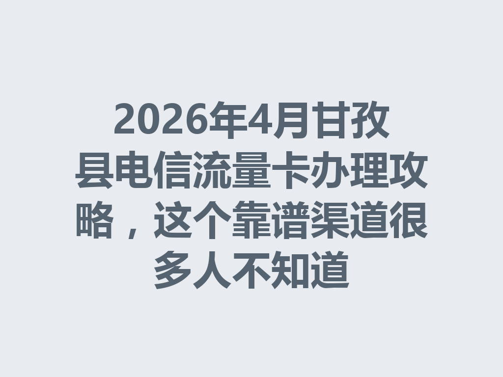 2026年4月甘孜县电信流量卡办理攻略，这个靠谱渠道很多人不知道
