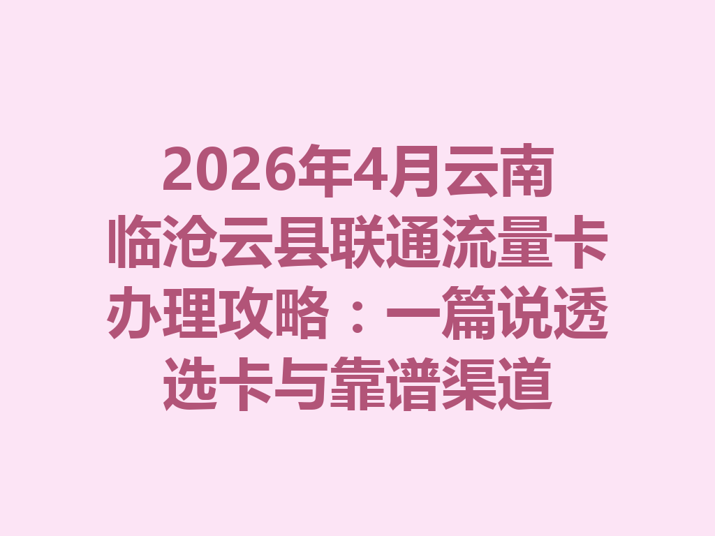 2026年4月云南临沧云县联通流量卡办理攻略：一篇说透选卡与靠谱渠道