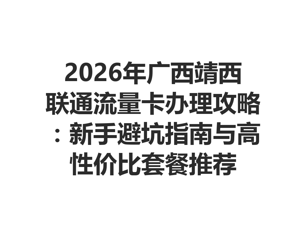 2026年广西靖西联通流量卡办理攻略：新手避坑指南与高性价比套餐推荐