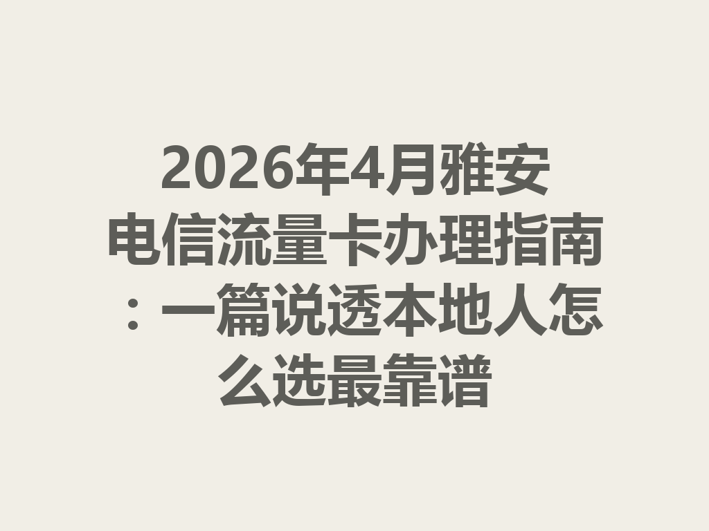 2026年4月雅安电信流量卡办理指南：一篇说透本地人怎么选最靠谱