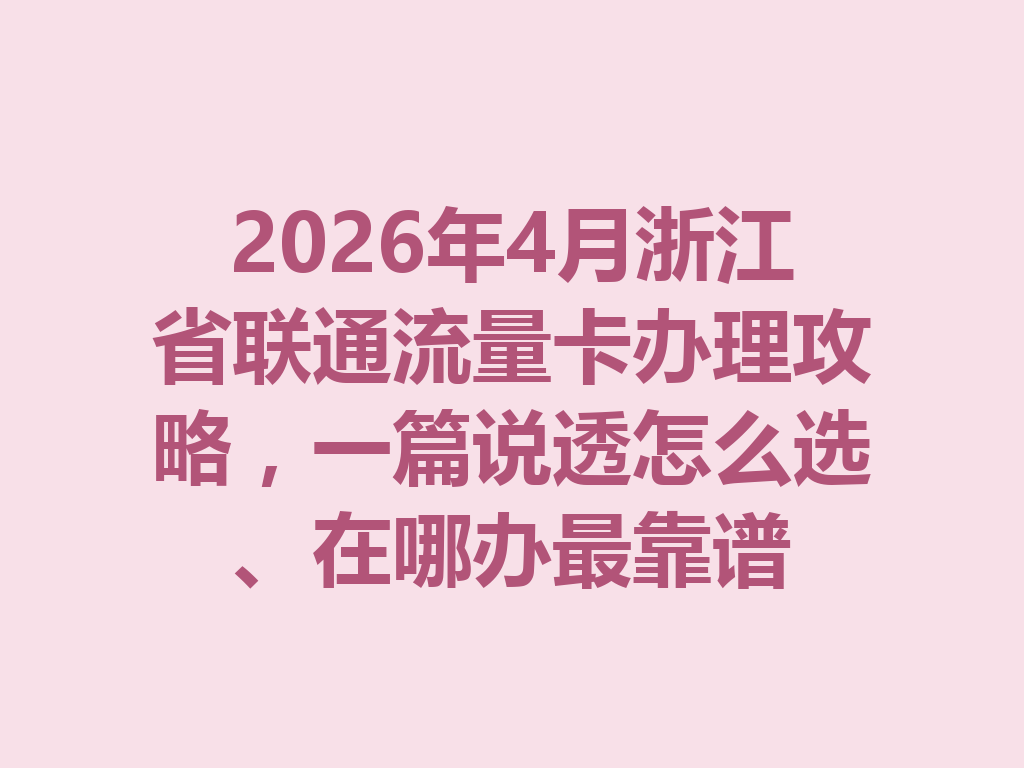 2026年4月浙江省联通流量卡办理攻略，一篇说透怎么选、在哪办最靠谱
