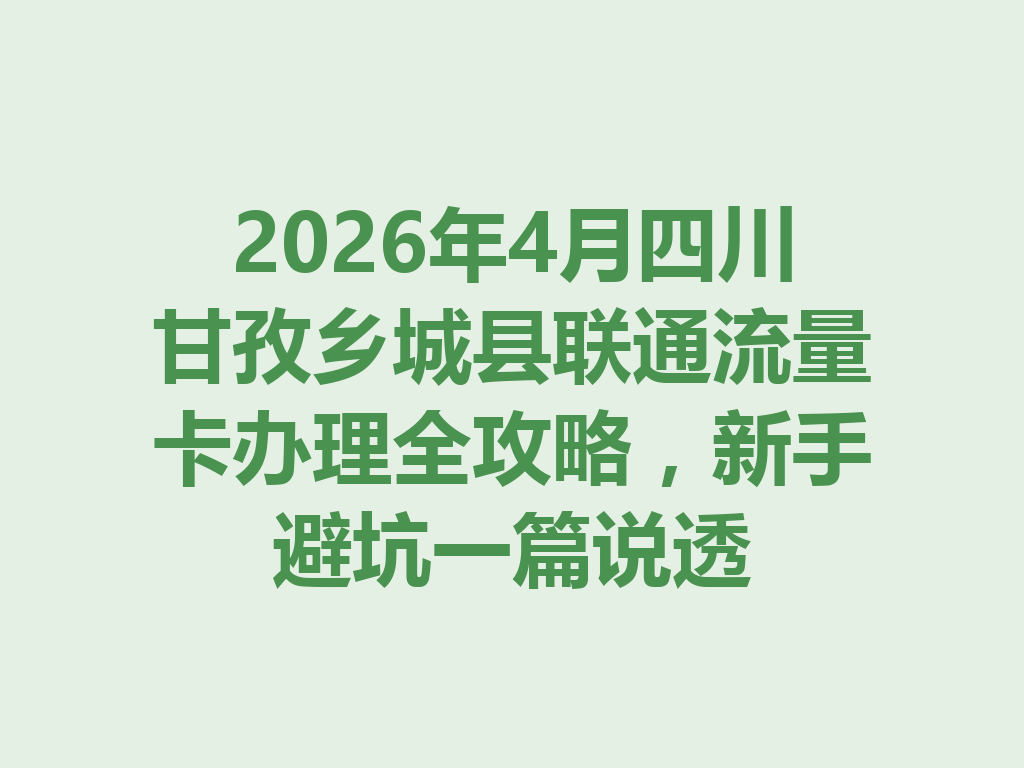 2026年4月四川甘孜乡城县联通流量卡办理全攻略，新手避坑一篇说透