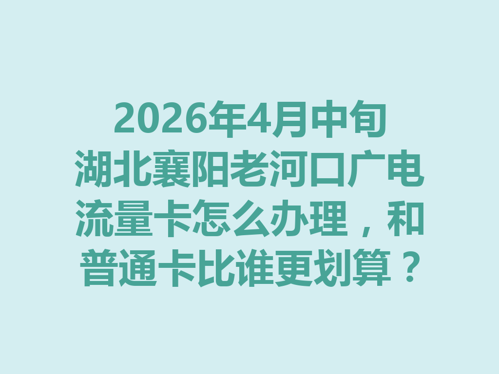 2026年4月中旬湖北襄阳老河口广电流量卡怎么办理，和普通卡比谁更划算？