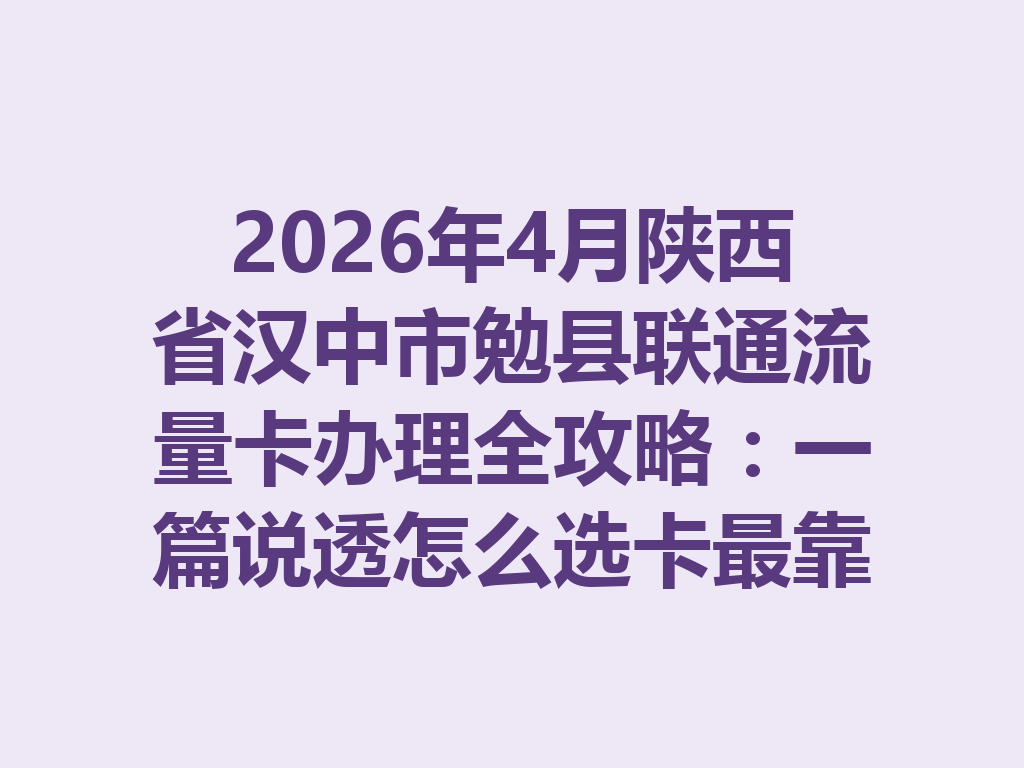 2026年4月陕西省汉中市勉县联通流量卡办理全攻略：一篇说透怎么选卡最靠谱