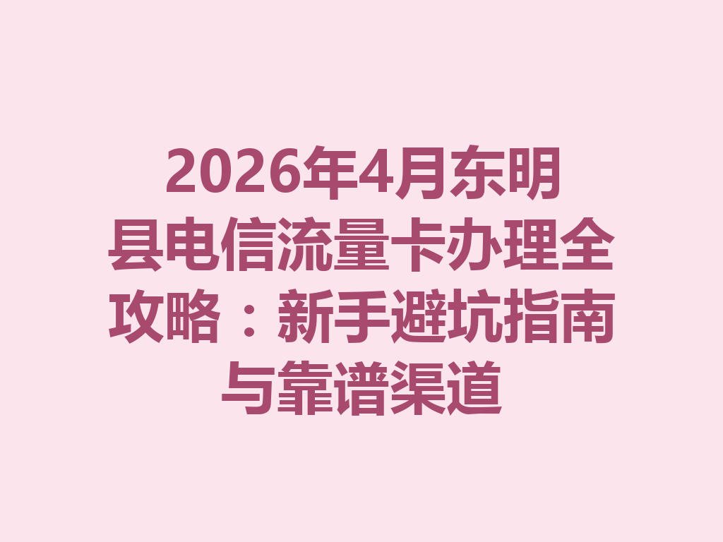 2026年4月东明县电信流量卡办理全攻略：新手避坑指南与靠谱渠道