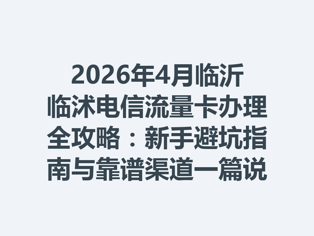 2026年4月临沂临沭电信流量卡办理全攻略:新手避坑指南与靠谱渠道一篇说透