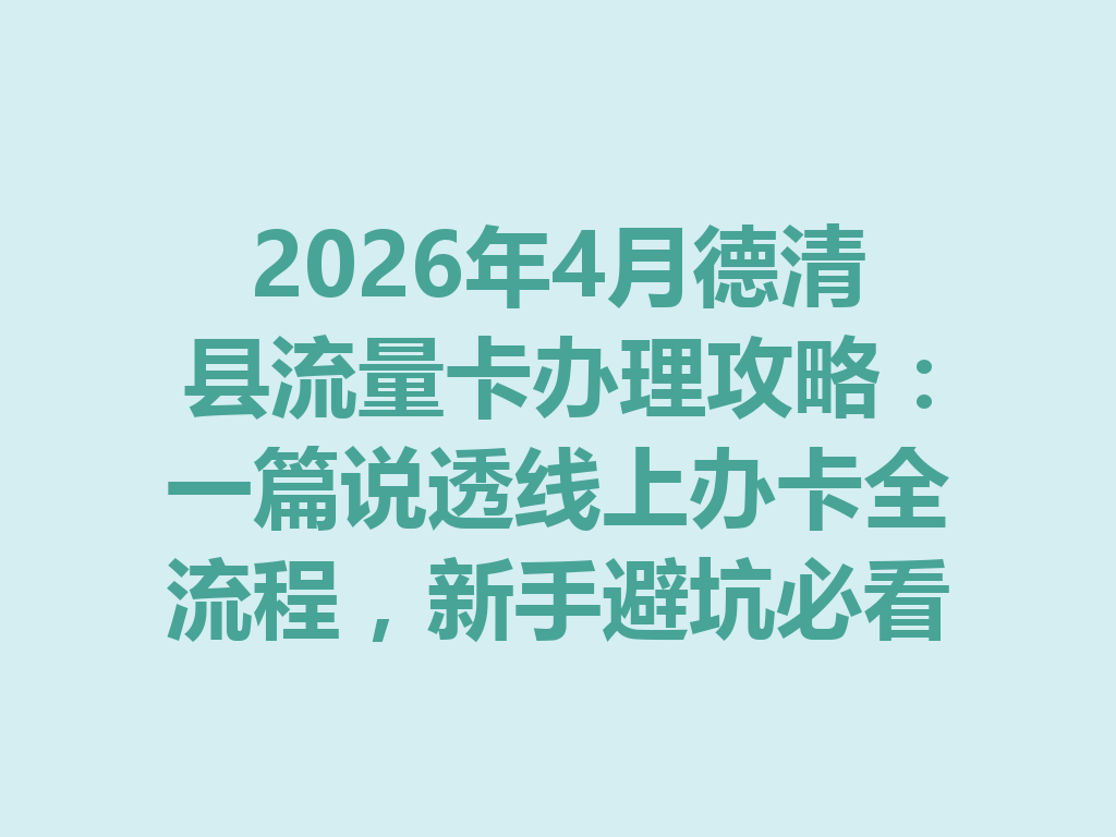 2026年4月德清县流量卡办理攻略：一篇说透线上办卡全流程，新手避坑必看