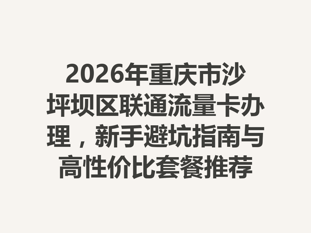 2026年重庆市沙坪坝区联通流量卡办理，新手避坑指南与高性价比套餐推荐