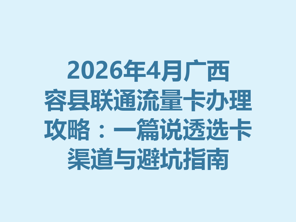 2026年4月广西容县联通流量卡办理攻略：一篇说透选卡渠道与避坑指南