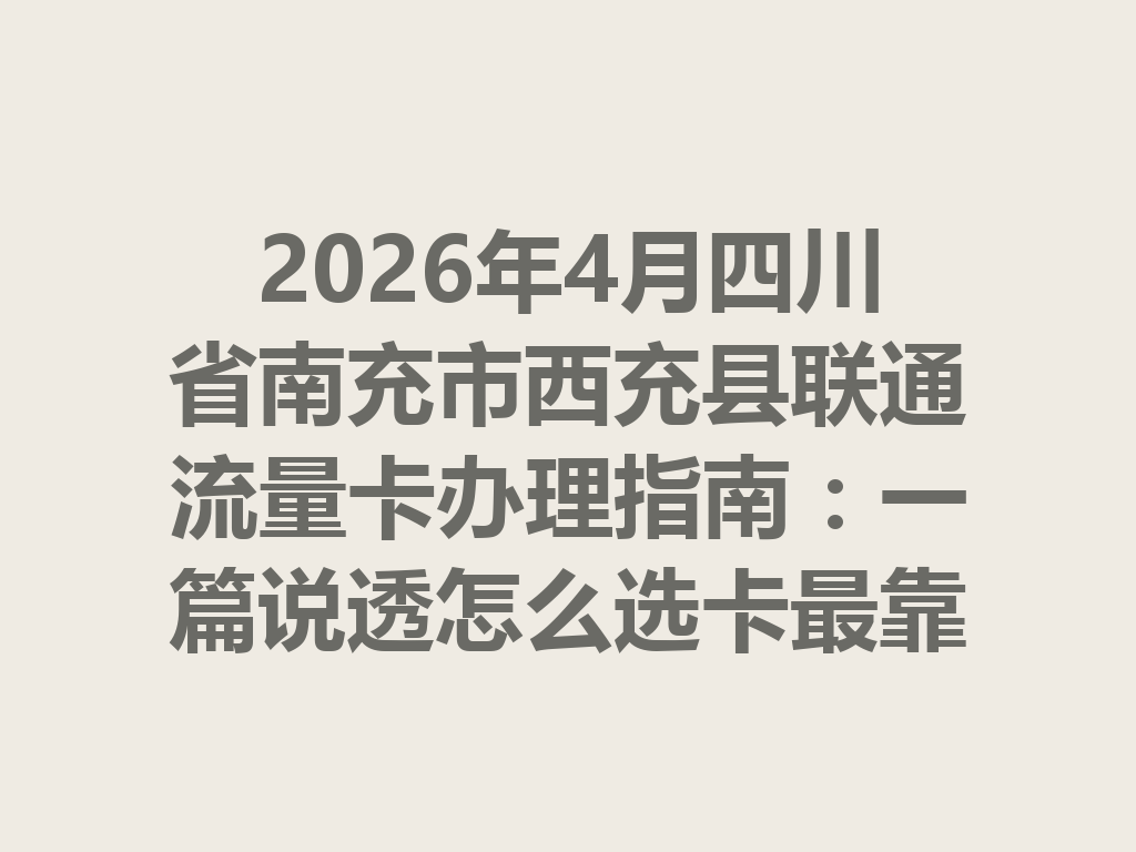 2026年4月四川省南充市西充县联通流量卡办理指南：一篇说透怎么选卡最靠谱