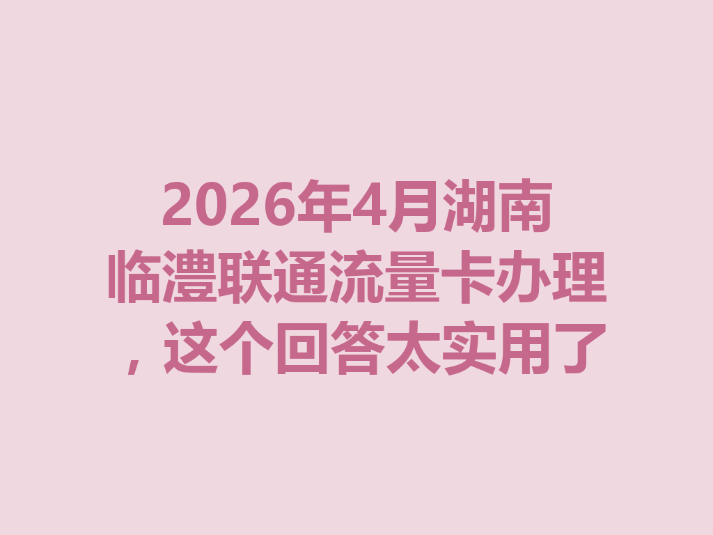 2026年4月湖南临澧联通流量卡办理，这个回答太实用了