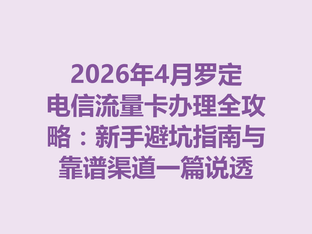 2026年4月罗定电信流量卡办理全攻略：新手避坑指南与靠谱渠道一篇说透