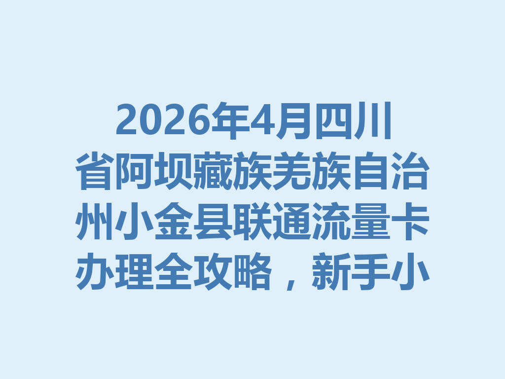 2026年4月四川省阿坝藏族羌族自治州小金县联通流量卡办理全攻略，新手小白一篇说透