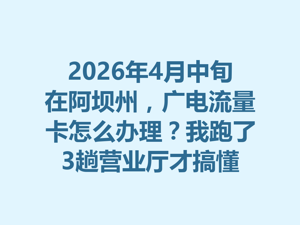 2026年4月中旬在阿坝州，广电流量卡怎么办理？我跑了3趟营业厅才搞懂