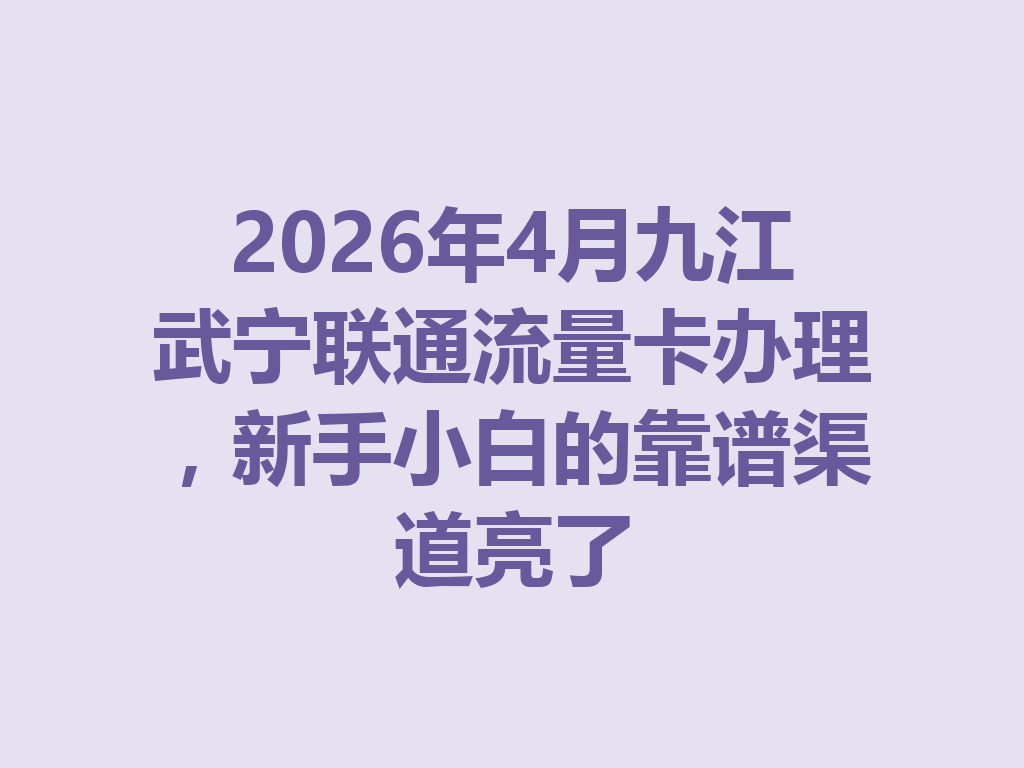 2026年4月九江武宁联通流量卡办理，新手小白的靠谱渠道亮了