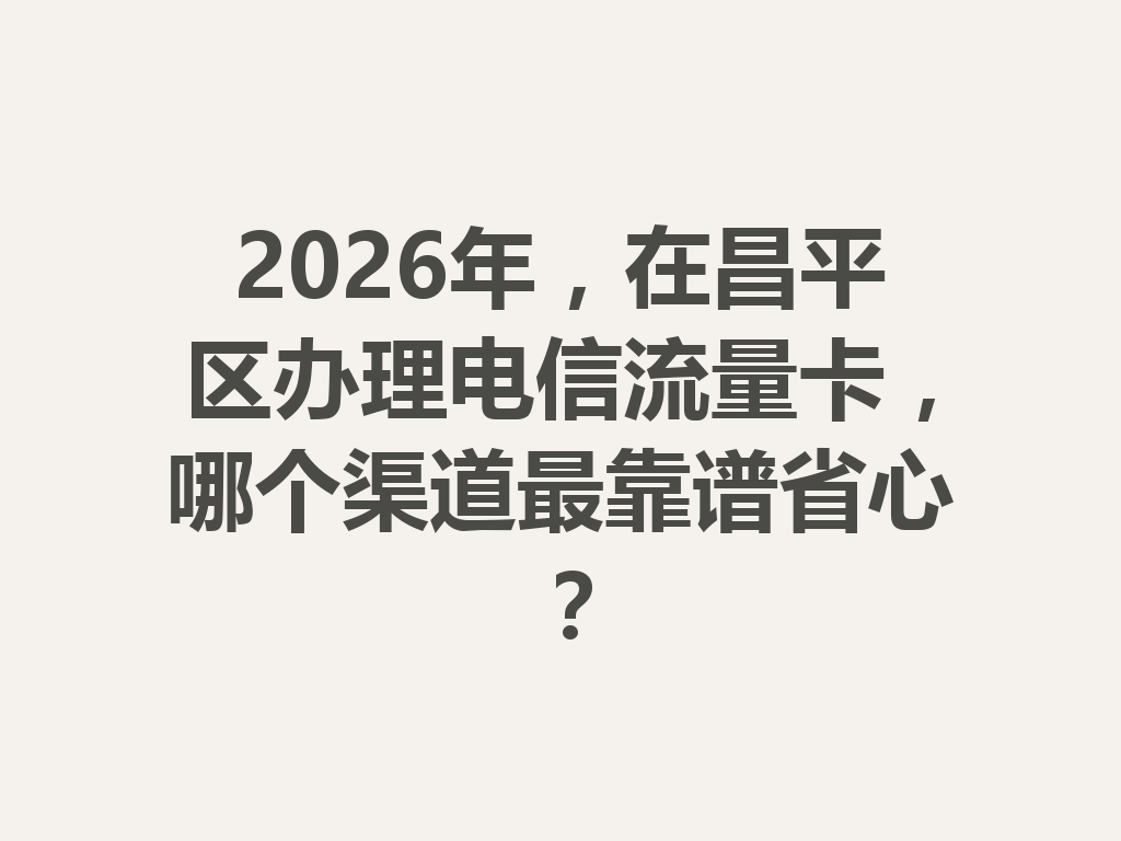 2026年，在昌平区办理电信流量卡，哪个渠道最靠谱省心？