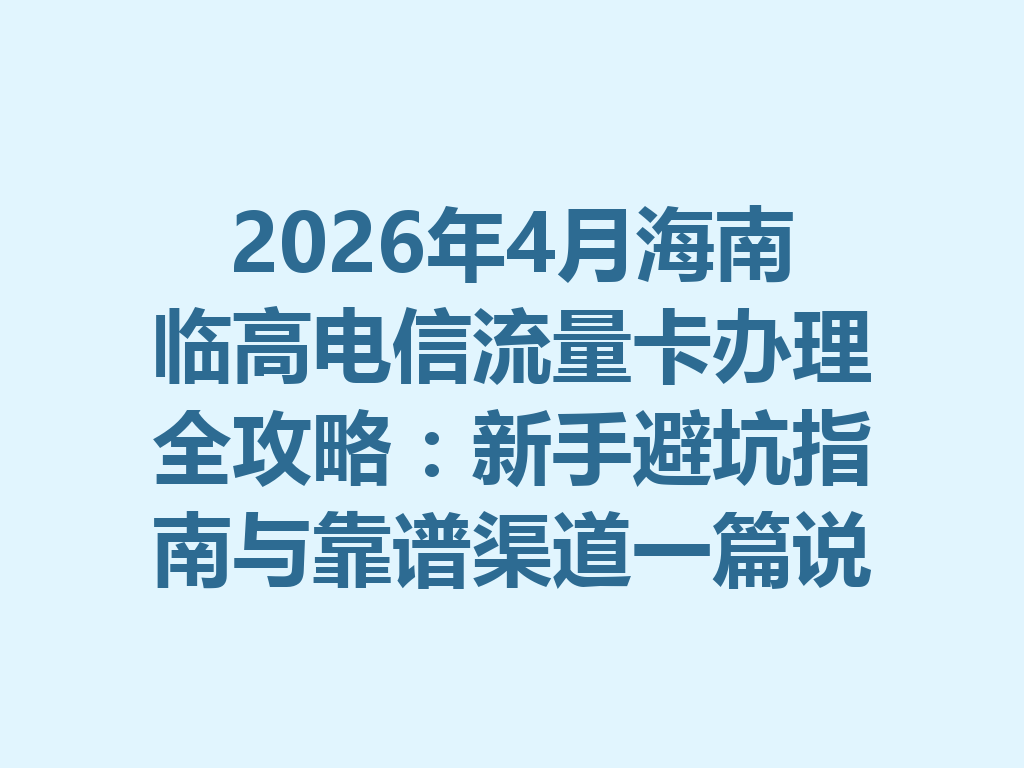 2026年4月海南临高电信流量卡办理全攻略：新手避坑指南与靠谱渠道一篇说透