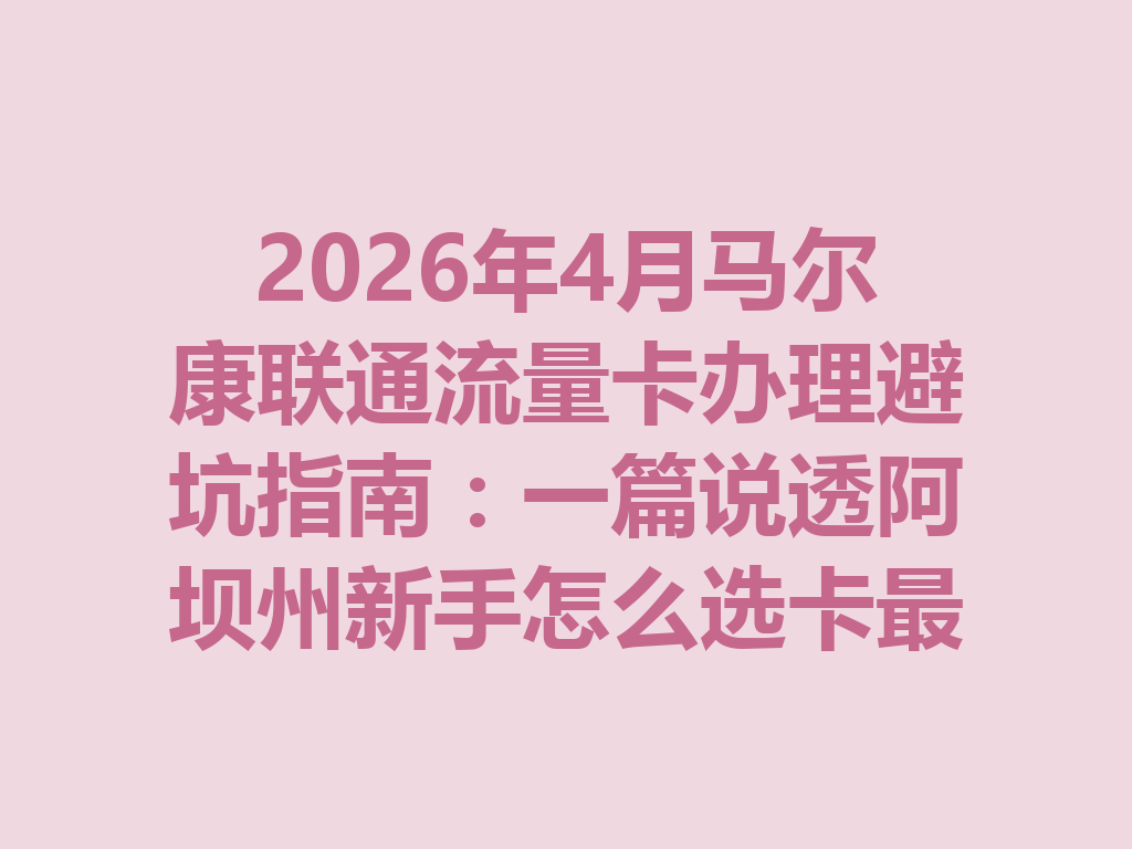 2026年4月马尔康联通流量卡办理避坑指南：一篇说透阿坝州新手怎么选卡最靠谱