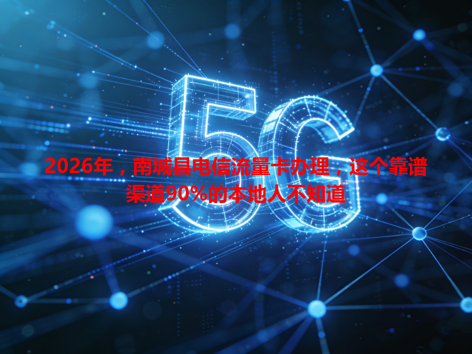 2026年，南城县电信流量卡办理，这个靠谱渠道90%的本地人不知道