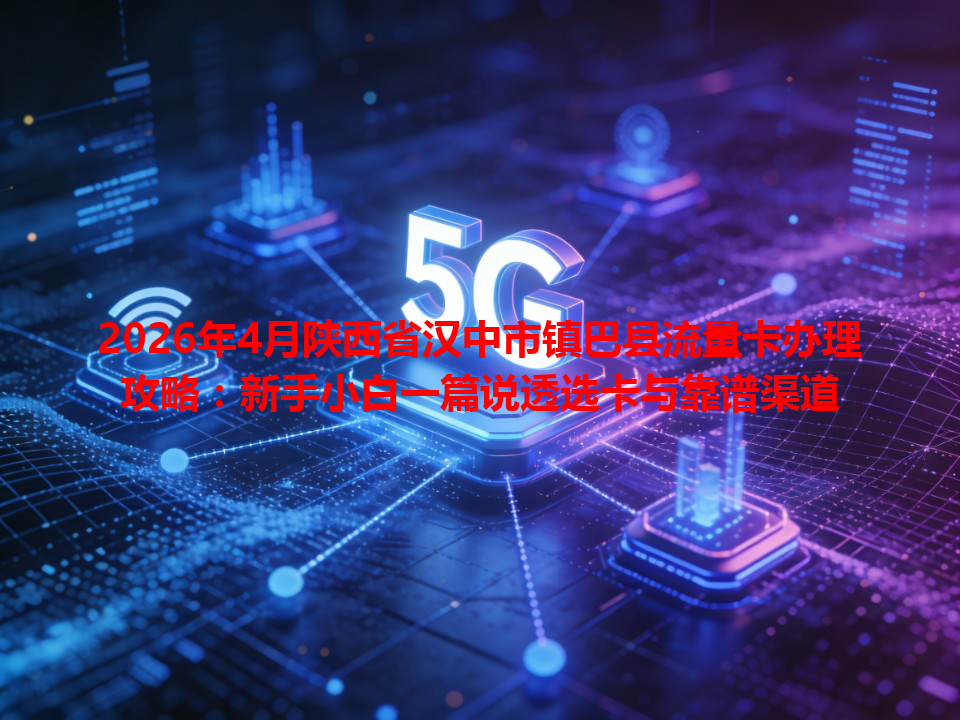 2026年4月陕西省汉中市镇巴县流量卡办理攻略：新手小白一篇说透选卡与靠谱渠道