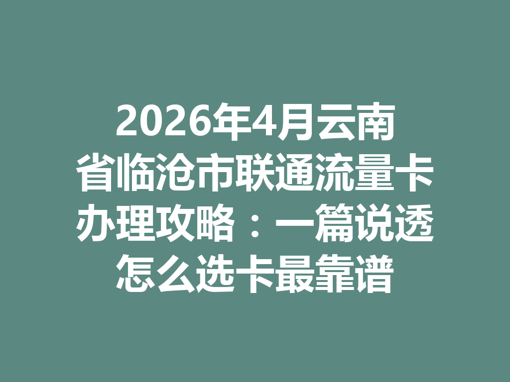 2026年4月云南省临沧市联通流量卡办理攻略：一篇说透怎么选卡最靠谱