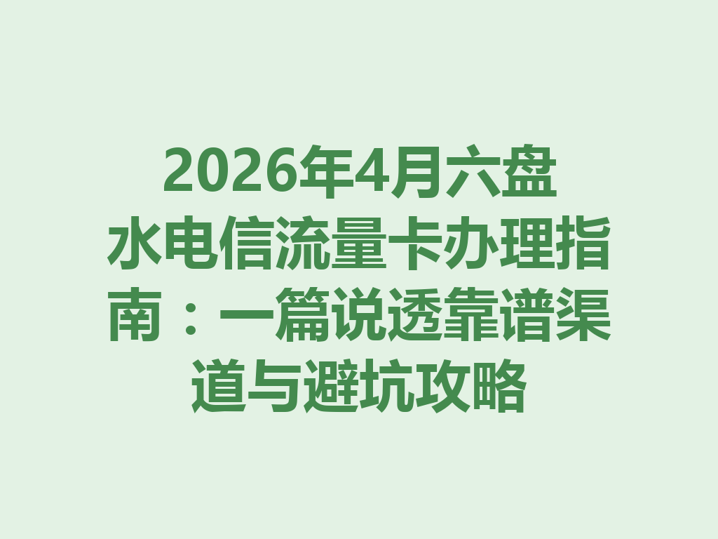2026年4月六盘水电信流量卡办理指南：一篇说透靠谱渠道与避坑攻略