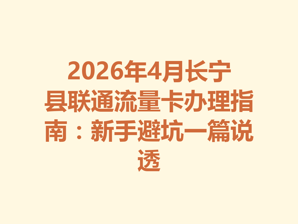 2026年4月长宁县联通流量卡办理指南：新手避坑一篇说透