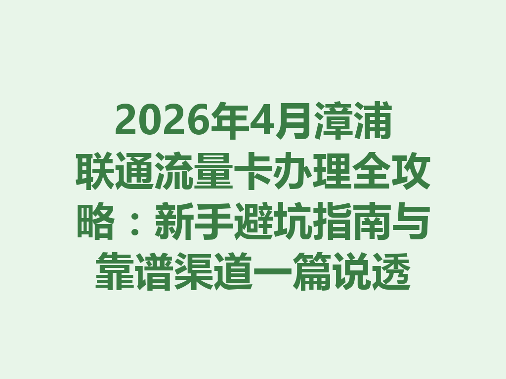 2026年4月漳浦联通流量卡办理全攻略：新手避坑指南与靠谱渠道一篇说透
