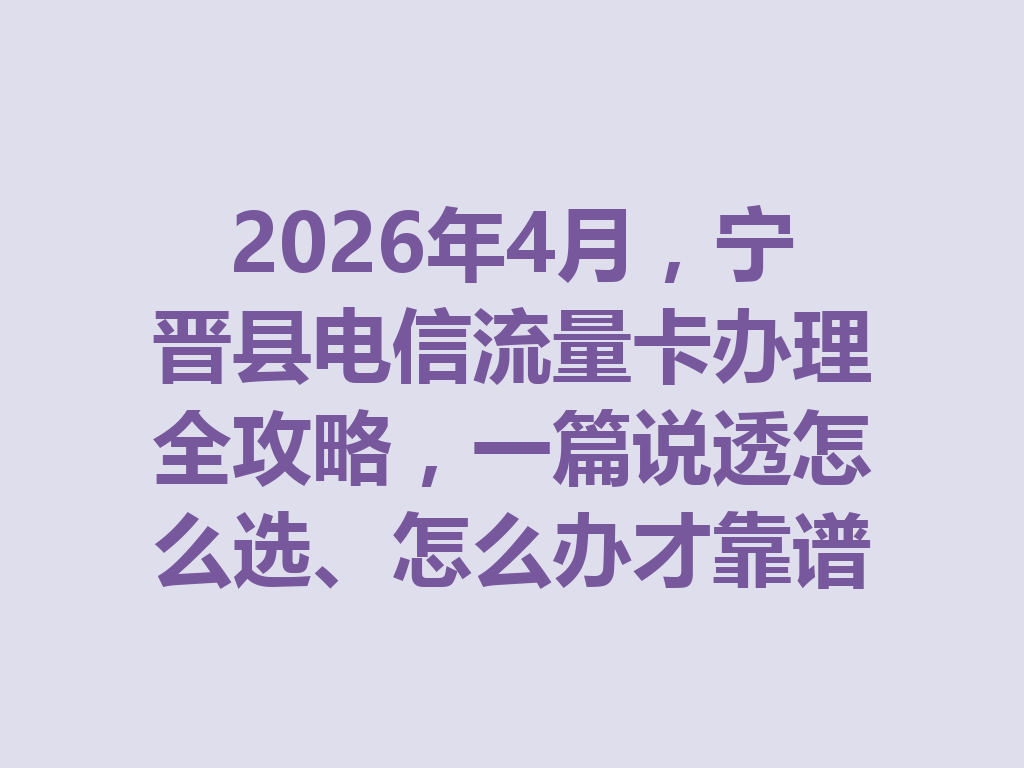 2026年4月，宁晋县电信流量卡办理全攻略，一篇说透怎么选、怎么办才靠谱