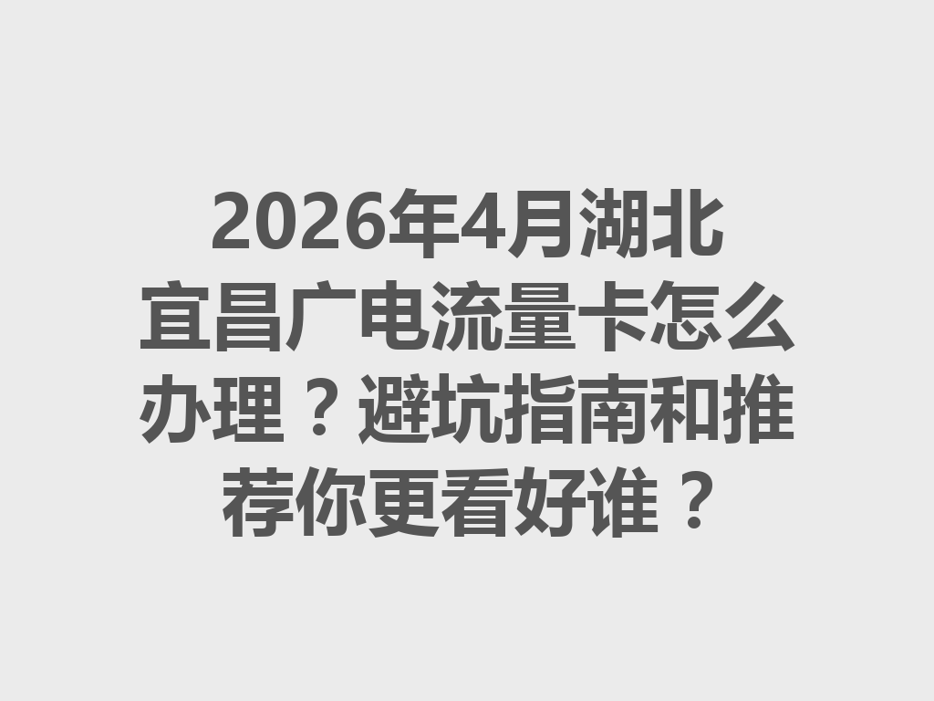 2026年4月湖北宜昌广电流量卡怎么办理？避坑指南和推荐你更看好谁？