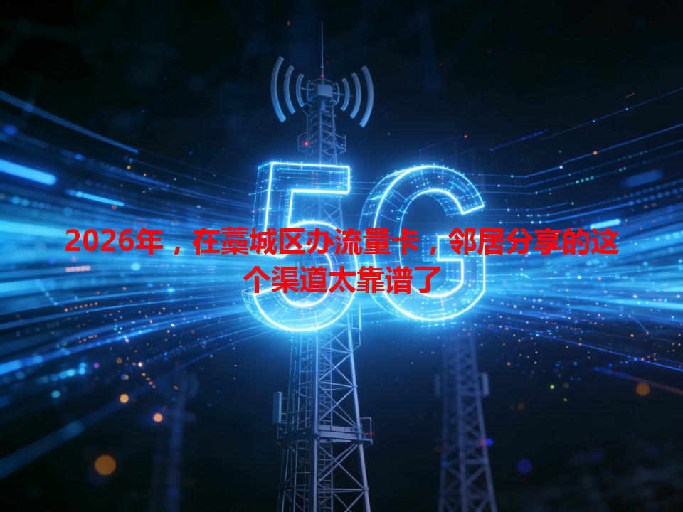 2026年，在藁城区办流量卡，邻居分享的这个渠道太靠谱了