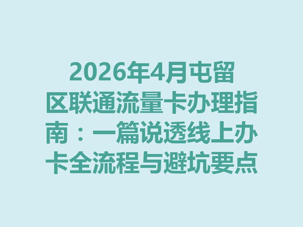 2026年4月屯留区联通流量卡办理指南：一篇说透线上办卡全流程与避坑要点