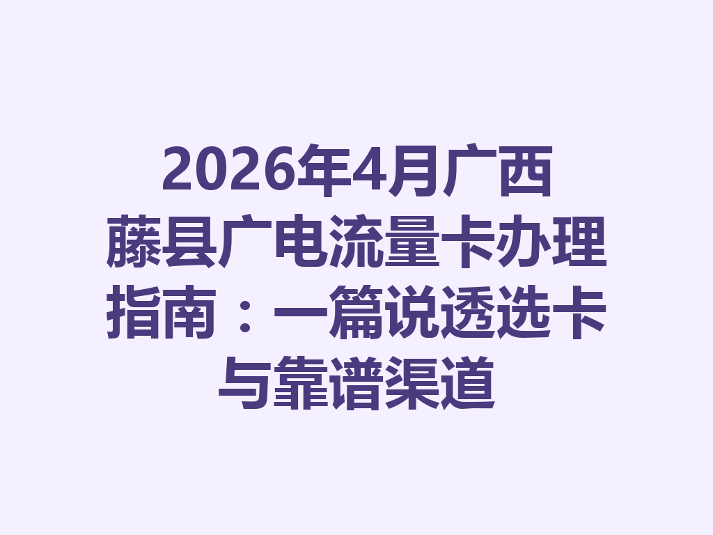 2026年4月广西藤县广电流量卡办理指南：一篇说透选卡与靠谱渠道