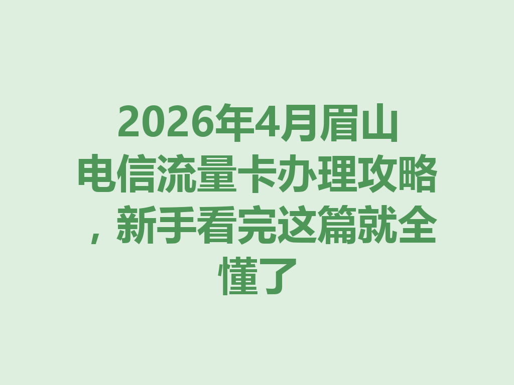 2026年4月眉山电信流量卡办理攻略，新手看完这篇就全懂了