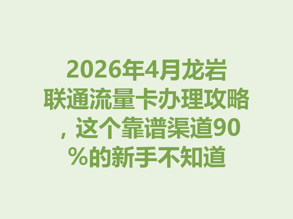2026年4月龙岩联通流量卡办理攻略，这个靠谱渠道90%的新手不知道