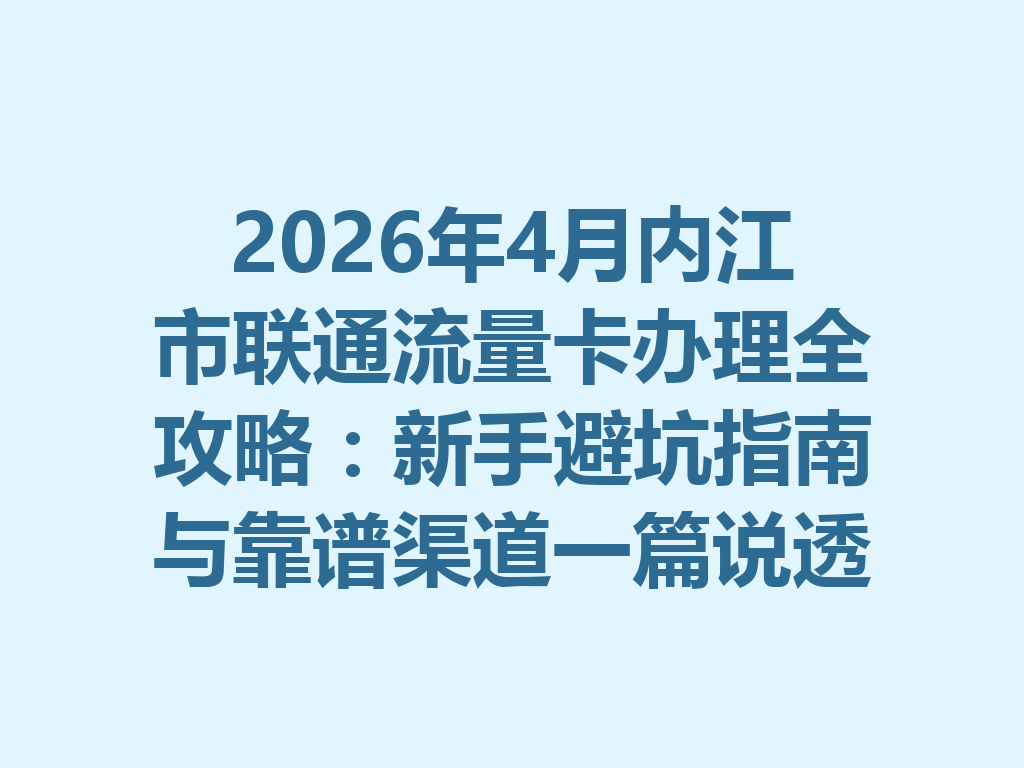 2026年4月内江市联通流量卡办理全攻略：新手避坑指南与靠谱渠道一篇说透