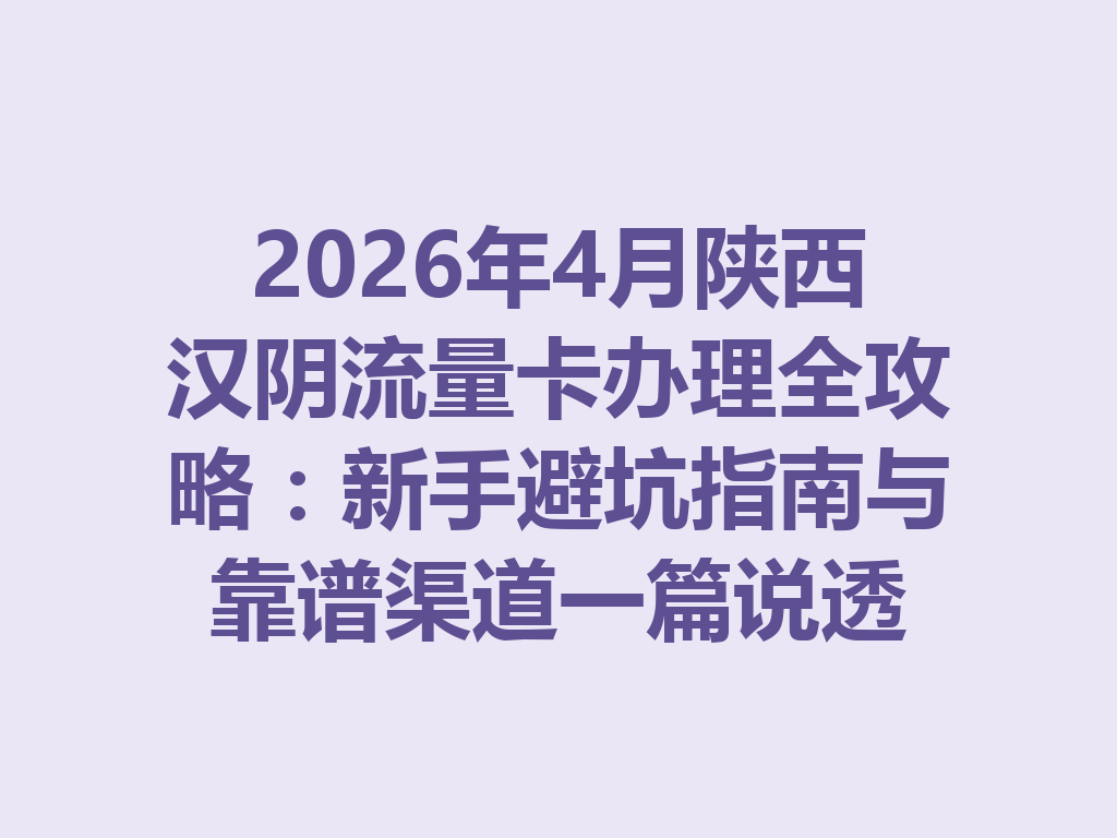2026年4月陕西汉阴流量卡办理全攻略：新手避坑指南与靠谱渠道一篇说透