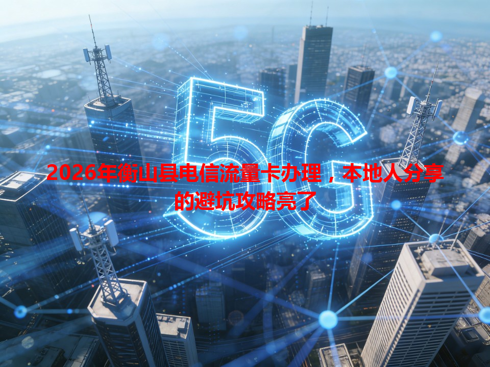 2026年衡山县电信流量卡办理，本地人分享的避坑攻略亮了