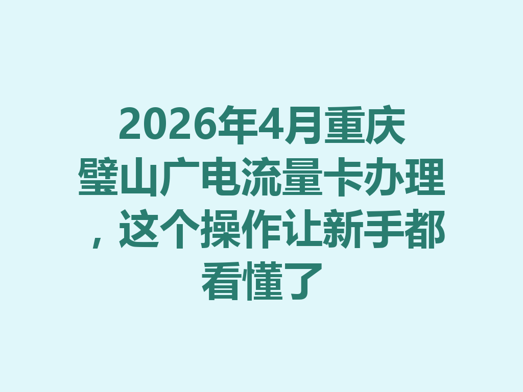 2026年4月重庆璧山广电流量卡办理，这个操作让新手都看懂了
