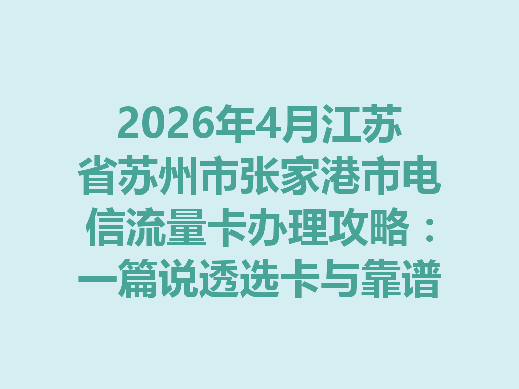 2026年4月江苏省苏州市张家港市电信流量卡办理攻略：一篇说透选卡与靠谱办理渠道