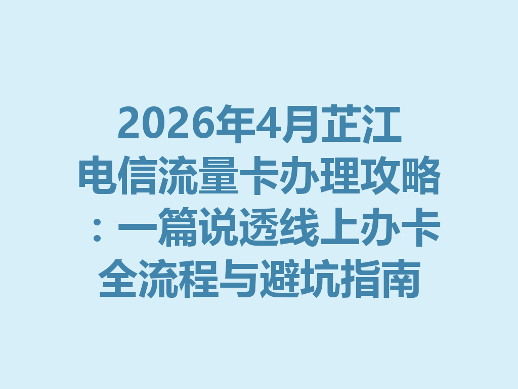 2026年4月芷江电信流量卡办理攻略：一篇说透线上办卡全流程与避坑指南
