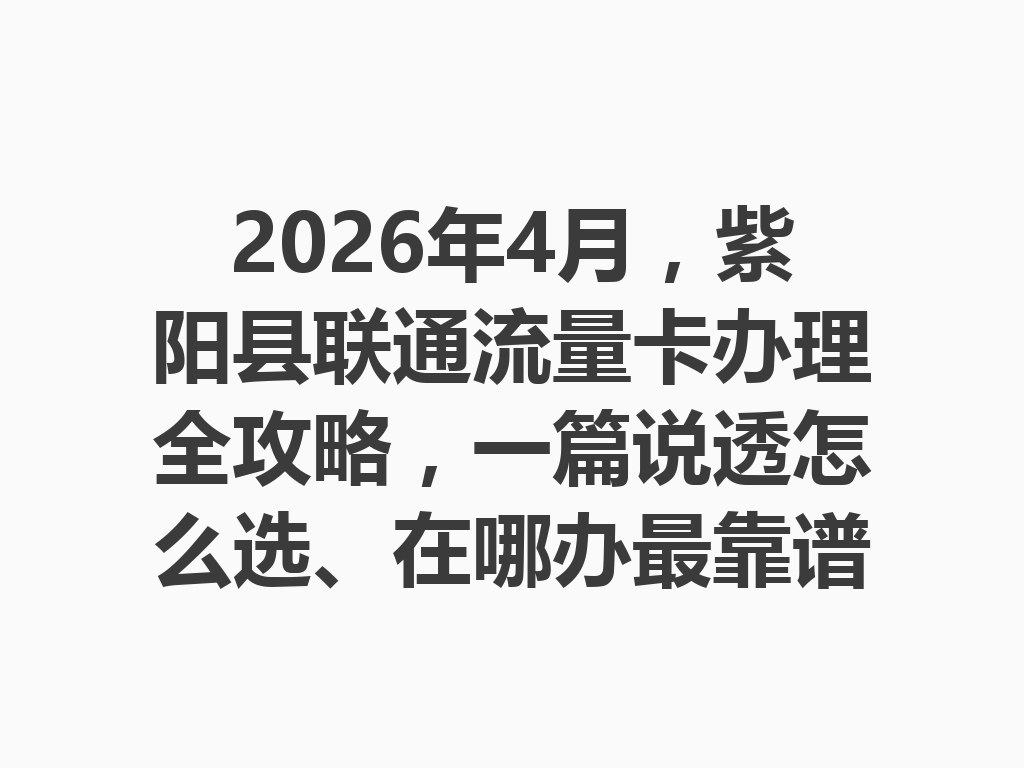 2026年4月，紫阳县联通流量卡办理全攻略，一篇说透怎么选、在哪办最靠谱