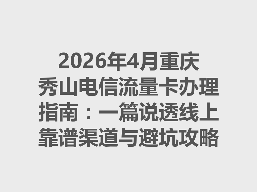 2026年4月重庆秀山电信流量卡办理指南：一篇说透线上靠谱渠道与避坑攻略