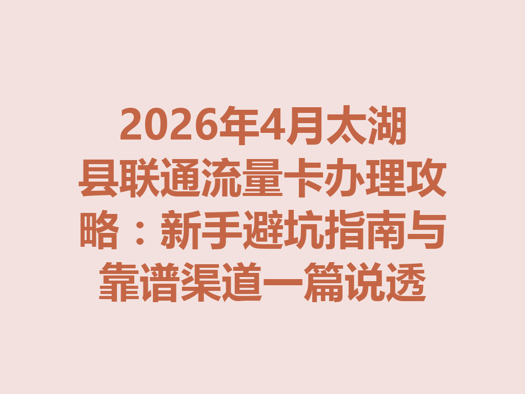 2026年4月太湖县联通流量卡办理攻略：新手避坑指南与靠谱渠道一篇说透