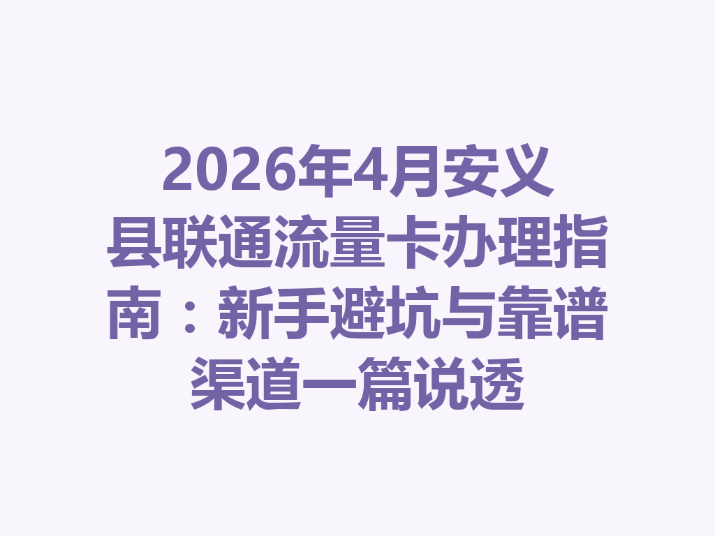 2026年4月安义县联通流量卡办理指南：新手避坑与靠谱渠道一篇说透
