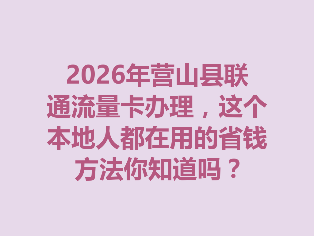 2026年营山县联通流量卡办理，这个本地人都在用的省钱方法你知道吗？