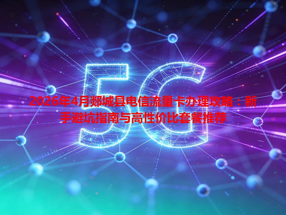 2026年4月郯城县电信流量卡办理攻略：新手避坑指南与高性价比套餐推荐