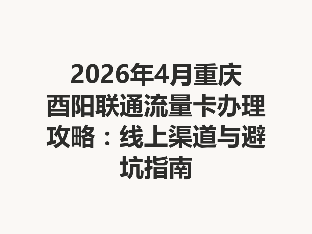2026年4月重庆酉阳联通流量卡办理攻略：线上渠道与避坑指南