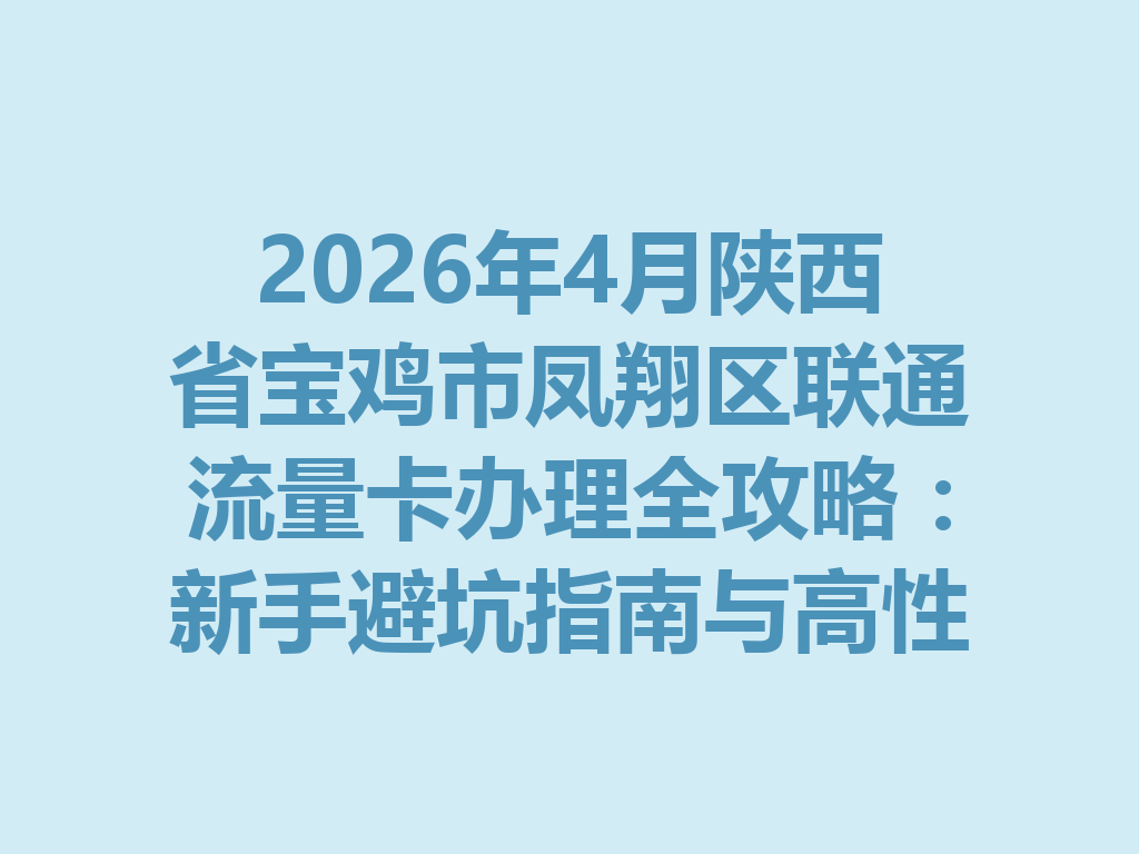 2026年4月陕西省宝鸡市凤翔区联通流量卡办理全攻略：新手避坑指南与高性价比套餐推荐