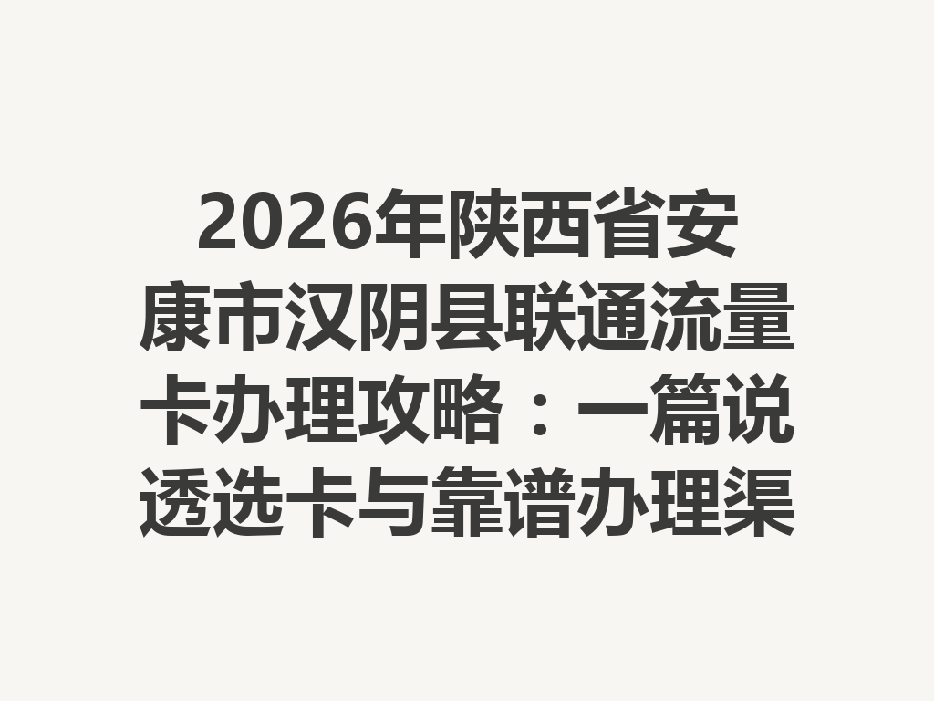 2026年陕西省安康市汉阴县联通流量卡办理攻略：一篇说透选卡与靠谱办理渠道